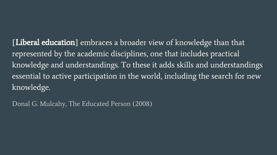quote from Donal Mulcahy: liberal education embraces a broader view of knowledge than that represented by the academic disciplines, one that includes practical knowledge and understandings. To these it adds skills and understandings essential to active participation in the world, including the search for knew knowledge